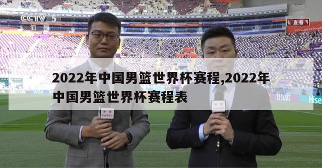 2022年中国男篮世界杯赛程,2022年中国男篮世界杯赛程表